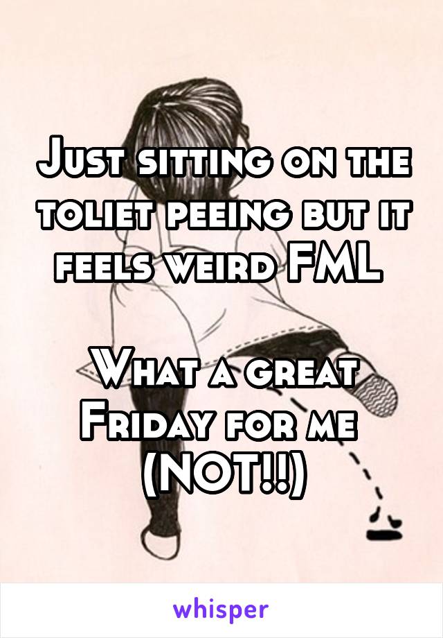 Just sitting on the toliet peeing but it feels weird FML 

What a great Friday for me 
(NOT!!)