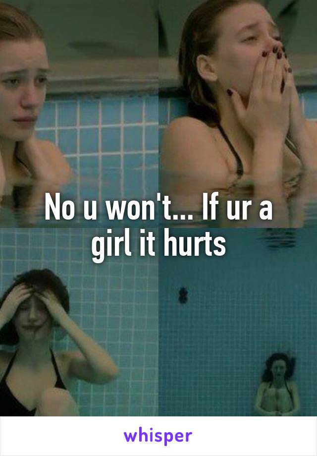 No u won't... If ur a girl it hurts