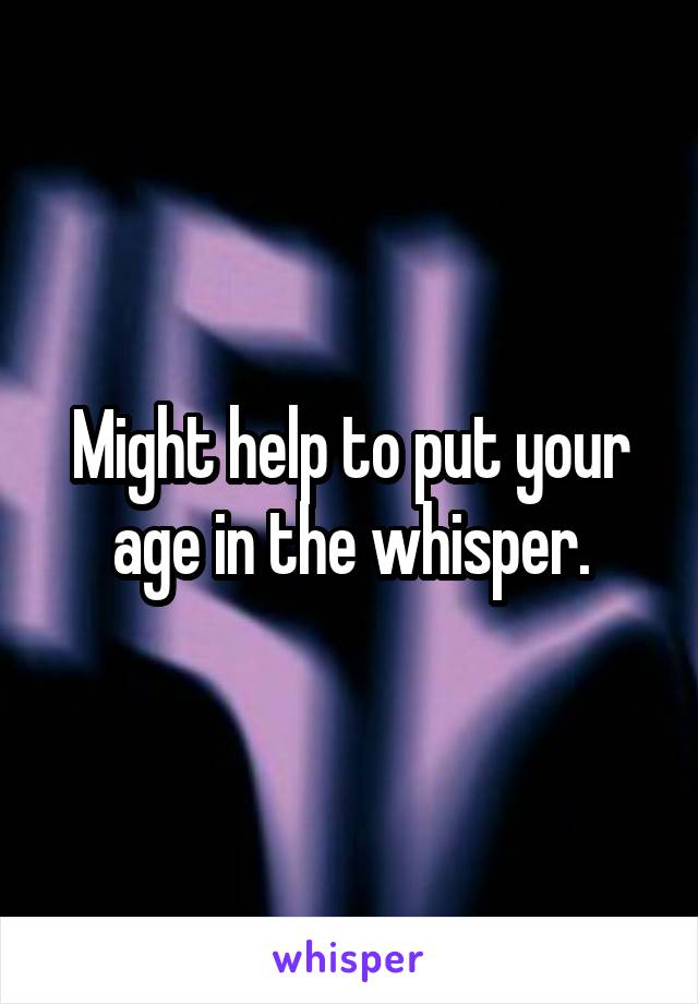 Might help to put your age in the whisper.