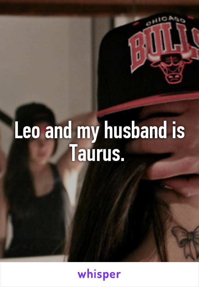 Leo and my husband is Taurus. 