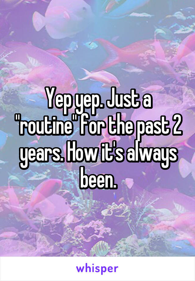 Yep yep. Just a "routine" for the past 2 years. How it's always been.