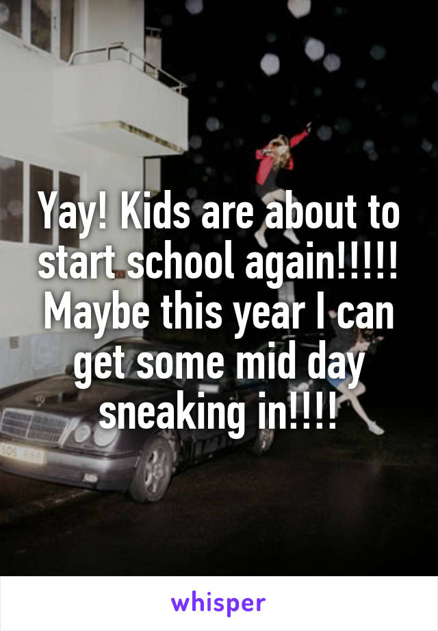 Yay! Kids are about to start school again!!!!!
Maybe this year I can get some mid day sneaking in!!!!