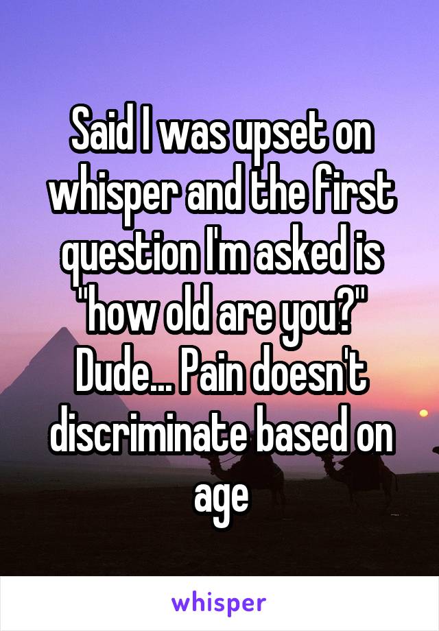 Said I was upset on whisper and the first question I'm asked is "how old are you?" Dude... Pain doesn't discriminate based on age