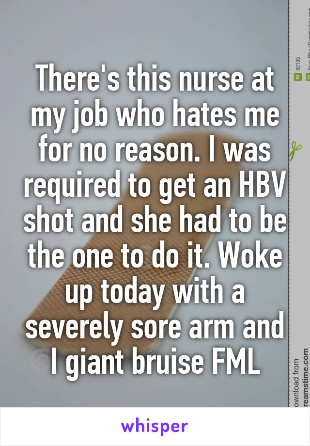 There's this nurse at my job who hates me for no reason. I was required to get an HBV shot and she had to be the one to do it. Woke up today with a severely sore arm and I giant bruise FML