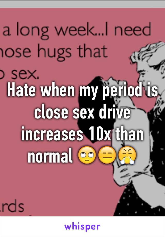 Hate when my period is close sex drive increases 10x than normal 🙄😑😤