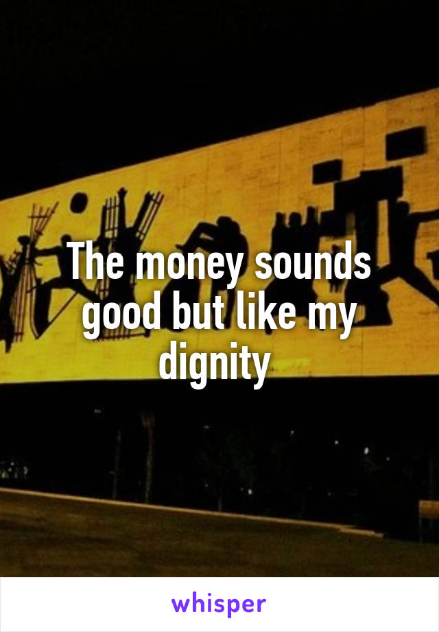 The money sounds good but like my dignity 