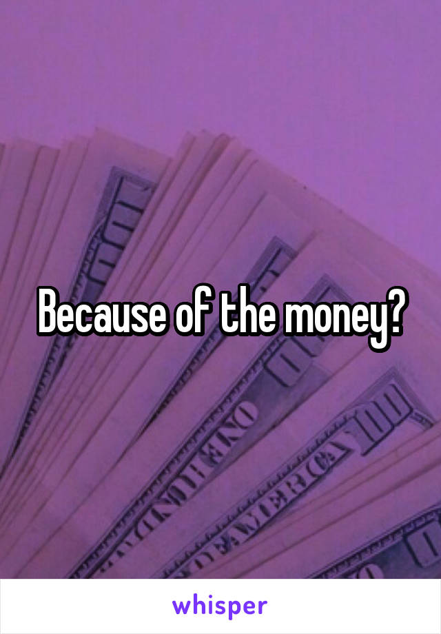 Because of the money?