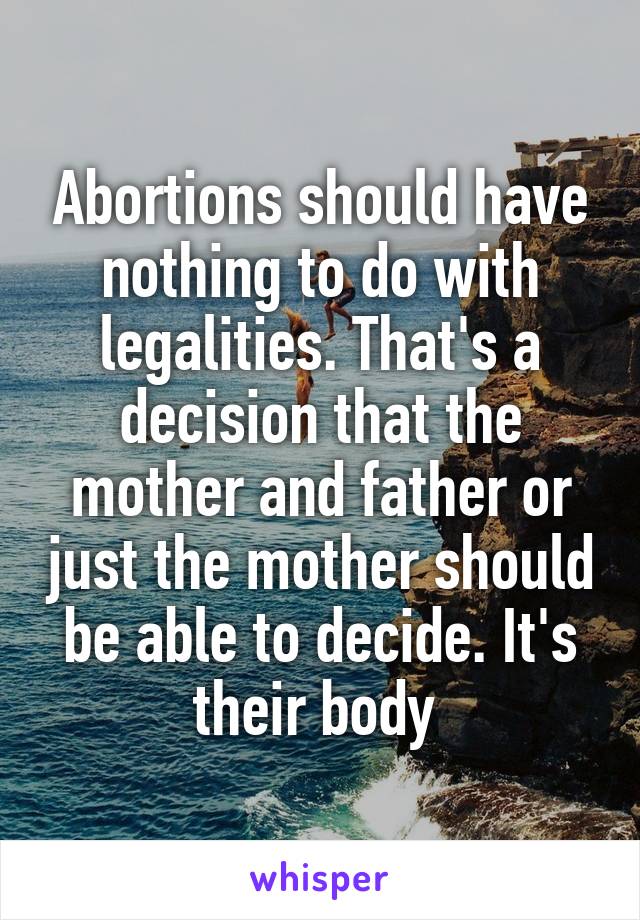 Abortions should have nothing to do with legalities. That's a decision that the mother and father or just the mother should be able to decide. It's their body 