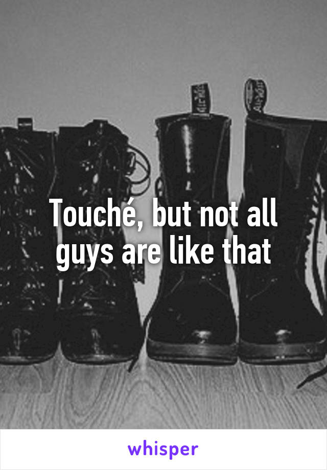 Touché, but not all guys are like that