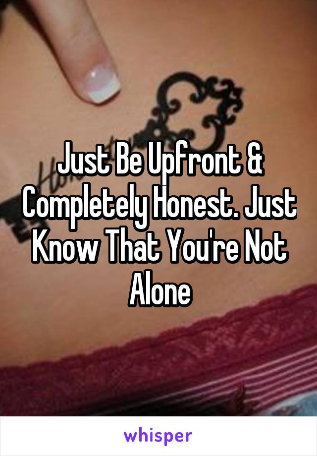 Just Be Upfront & Completely Honest. Just Know That You're Not Alone