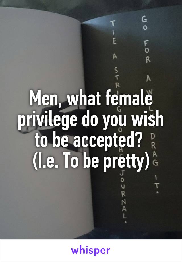 Men, what female privilege do you wish to be accepted? 
(I.e. To be pretty)