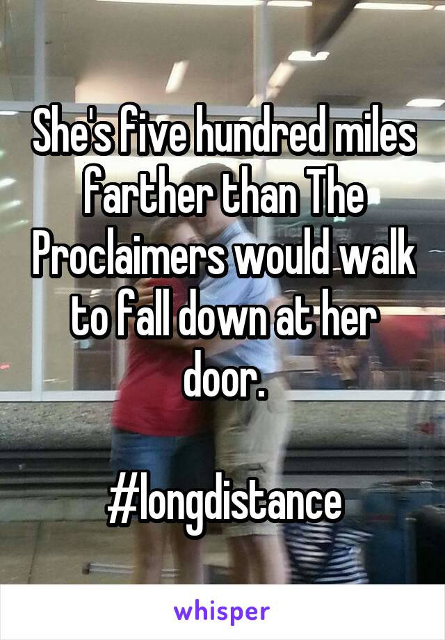 She's five hundred miles farther than The Proclaimers would walk to fall down at her door.

#longdistance