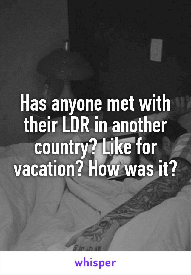 Has anyone met with their LDR in another country? Like for vacation? How was it?