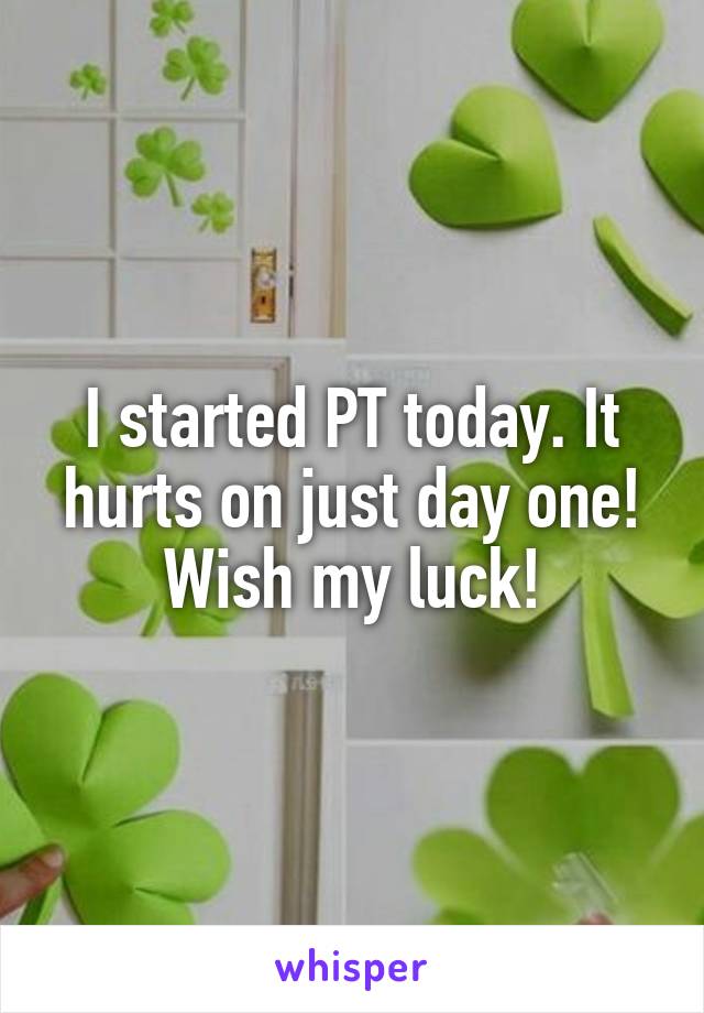 I started PT today. It hurts on just day one! Wish my luck!