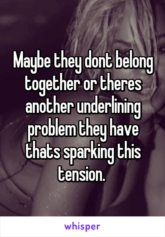 Maybe they dont belong together or theres another underlining problem they have thats sparking this tension. 