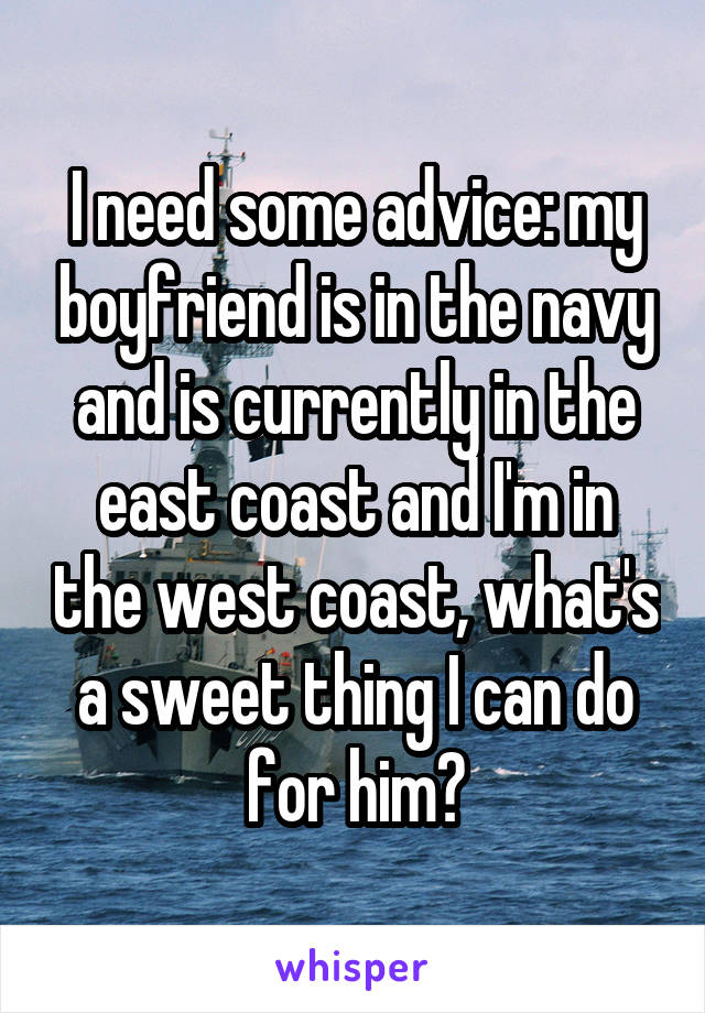 I need some advice: my boyfriend is in the navy and is currently in the east coast and I'm in the west coast, what's a sweet thing I can do for him?