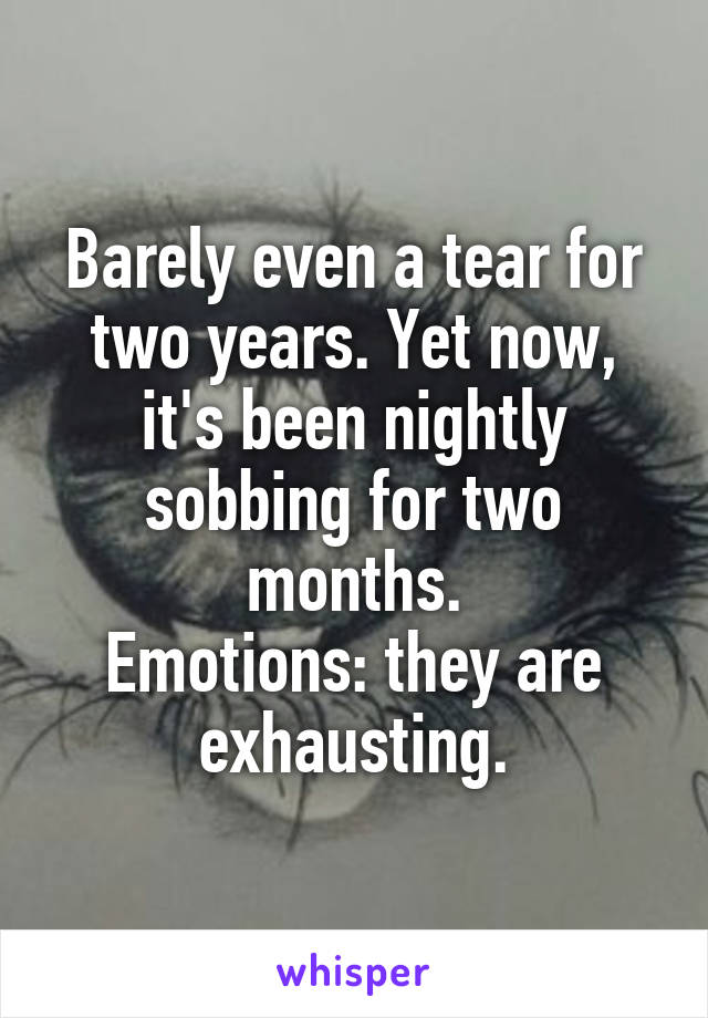 Barely even a tear for two years. Yet now, it's been nightly sobbing for two months.
Emotions: they are exhausting.