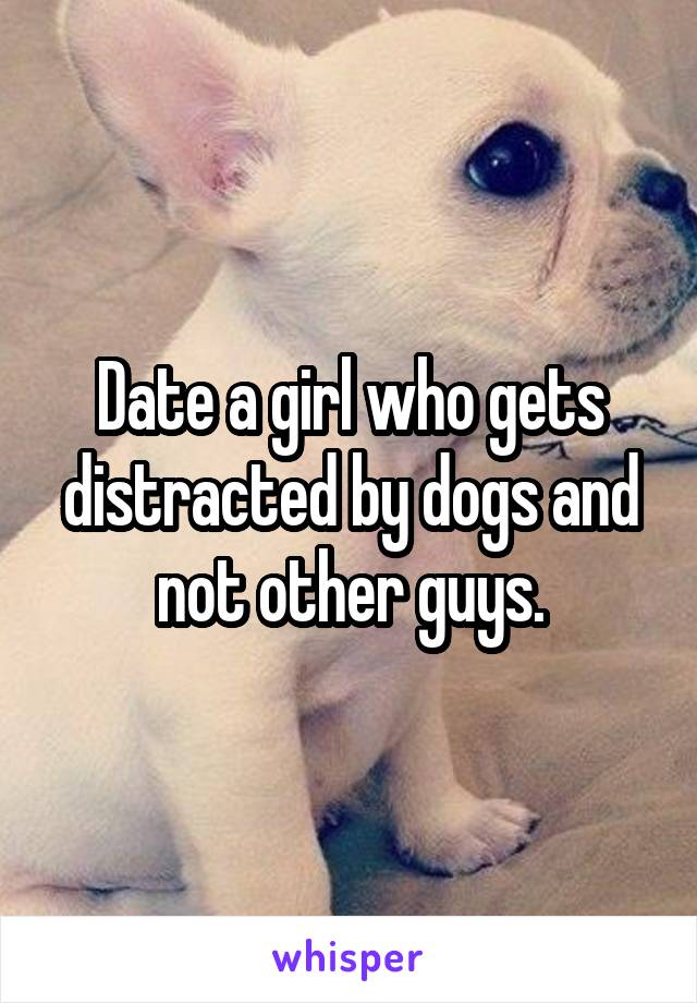 Date a girl who gets distracted by dogs and not other guys.