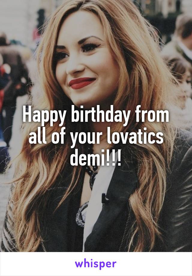 Happy birthday from all of your lovatics demi!!!