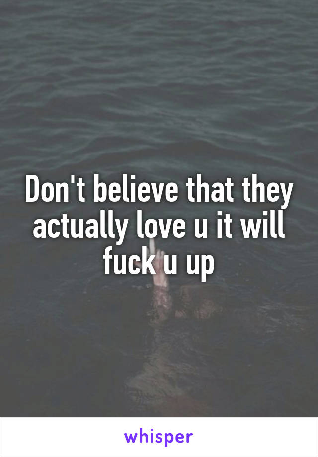 Don't believe that they actually love u it will fuck u up