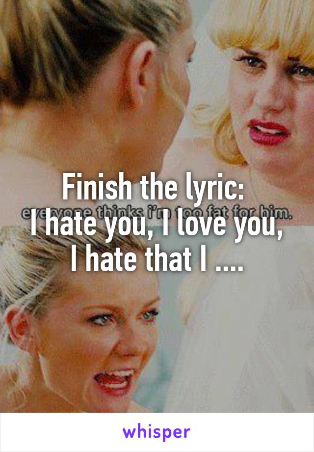 Finish the lyric: 
I hate you, I love you, I hate that I ....