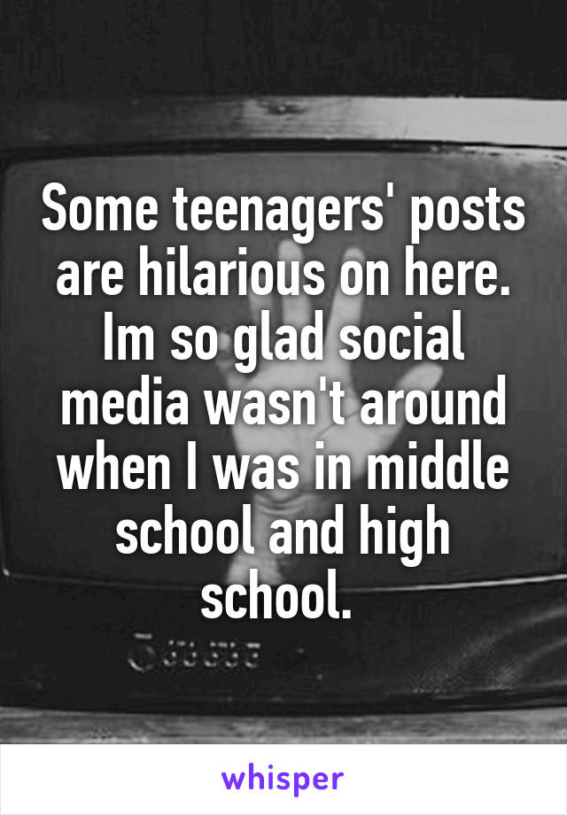 Some teenagers' posts are hilarious on here. Im so glad social media wasn't around when I was in middle school and high school. 