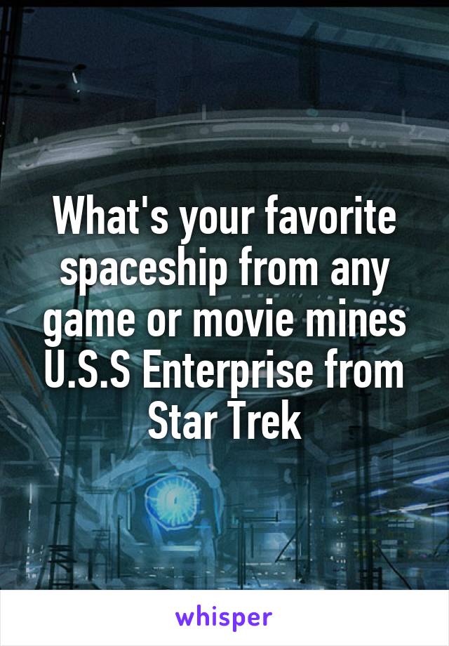 What's your favorite spaceship from any game or movie mines U.S.S Enterprise from Star Trek