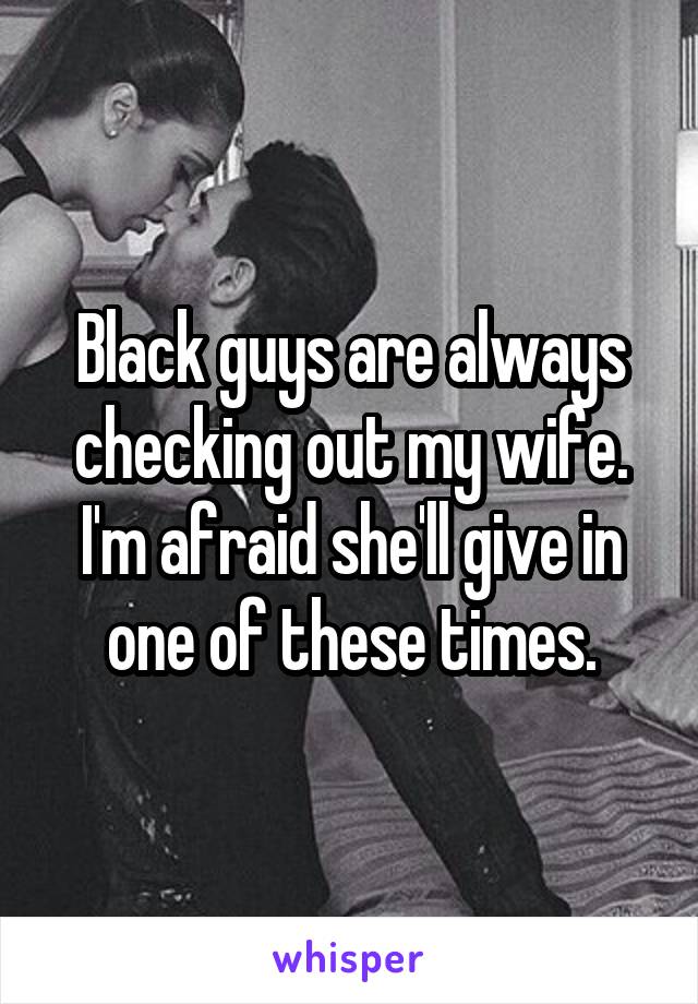 Black guys are always checking out my wife. I'm afraid she'll give in one of these times.