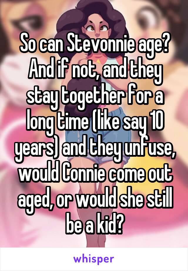 So can Stevonnie age? And if not, and they stay together for a long time (like say 10 years) and they unfuse, would Connie come out aged, or would she still be a kid?