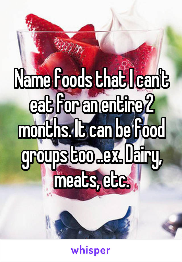 Name foods that I can't eat for an entire 2 months. It can be food groups too ..ex. Dairy, meats, etc.