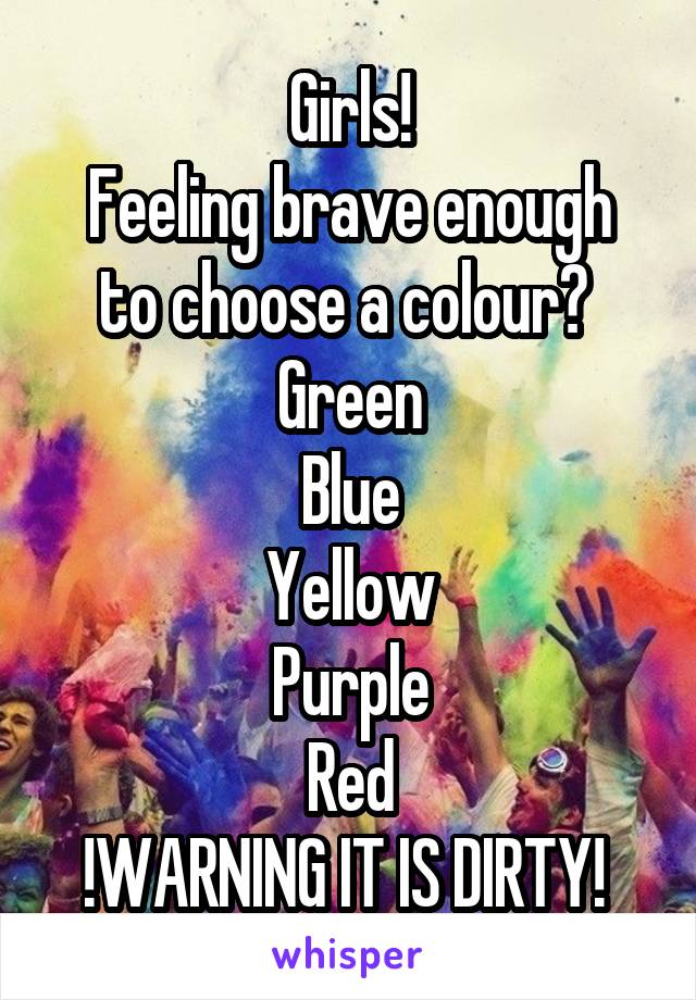 Girls!
Feeling brave enough to choose a colour? 
Green
Blue
Yellow
Purple
Red
!WARNING IT IS DIRTY! 