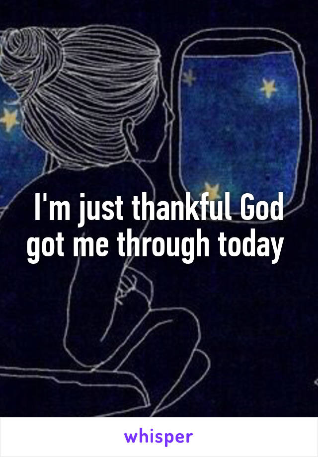 I'm just thankful God got me through today 