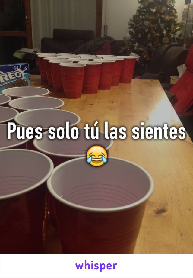 Pues solo tú las sientes 😂