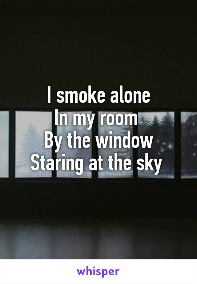 I smoke alone
In my room 
By the window
Staring at the sky 
