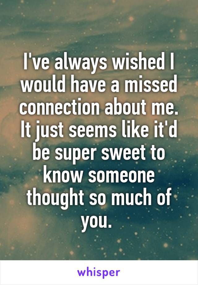 I've always wished I would have a missed connection about me. It just seems like it'd be super sweet to know someone thought so much of you. 