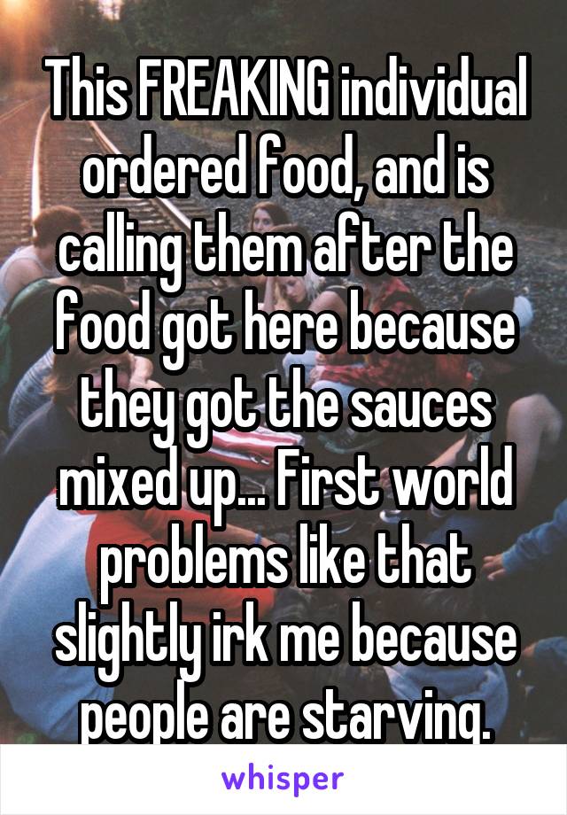 This FREAKING individual ordered food, and is calling them after the food got here because they got the sauces mixed up... First world problems like that slightly irk me because people are starving.