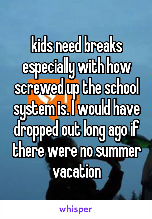 kids need breaks especially with how screwed up the school system is. I would have dropped out long ago if there were no summer vacation