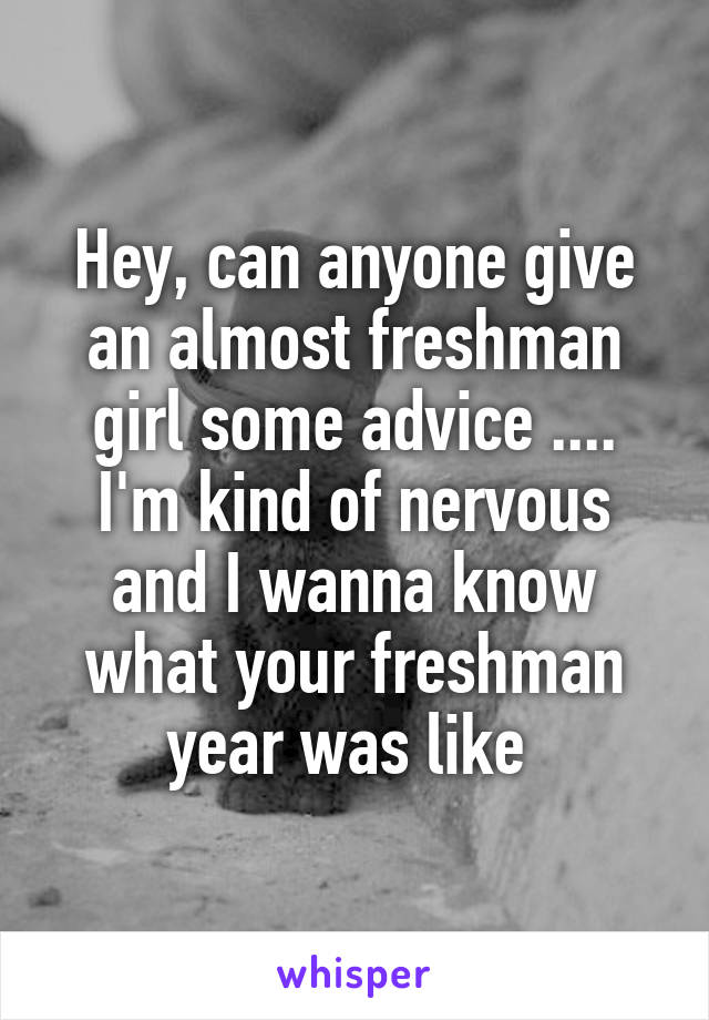 Hey, can anyone give an almost freshman girl some advice .... I'm kind of nervous and I wanna know what your freshman year was like 