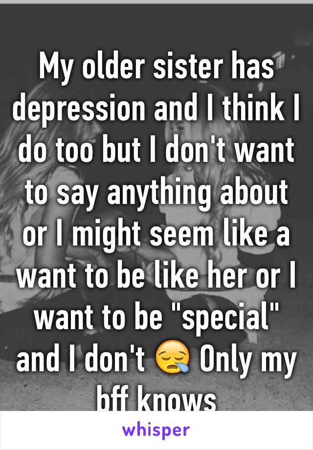 My older sister has depression and I think I do too but I don't want to say anything about or I might seem like a want to be like her or I want to be "special" and I don't 😪 Only my bff knows