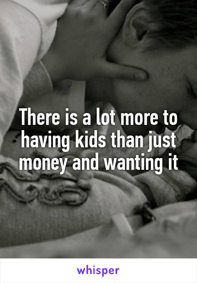 There is a lot more to having kids than just money and wanting it