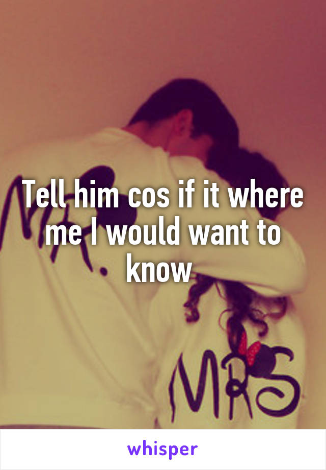 Tell him cos if it where me I would want to know 