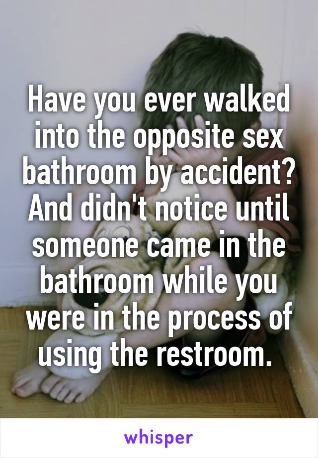 Have you ever walked into the opposite sex bathroom by accident? And didn't notice until someone came in the bathroom while you were in the process of using the restroom. 