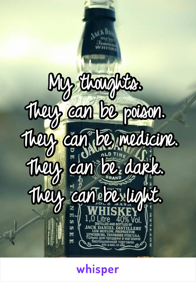 My thoughts. 
They can be poison. 
They can be medicine.
They can be dark. 
They can be light. 