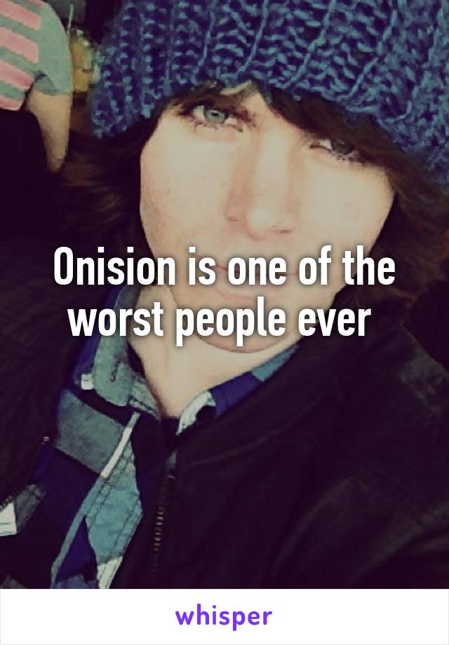 Onision is one of the worst people ever 
