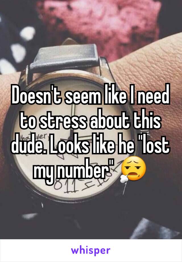 Doesn't seem like I need to stress about this dude. Looks like he "lost my number" 😧