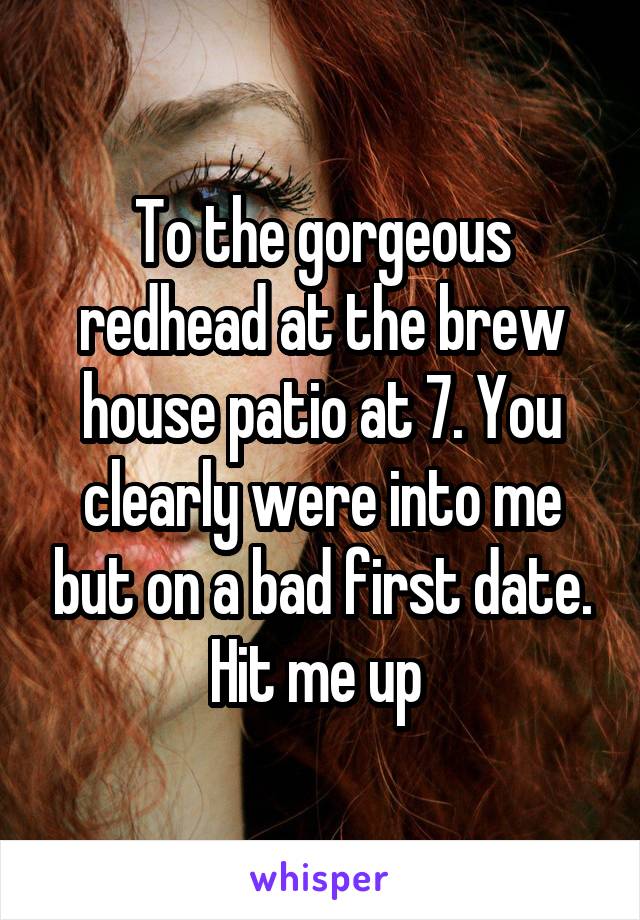 To the gorgeous redhead at the brew house patio at 7. You clearly were into me but on a bad first date. Hit me up 