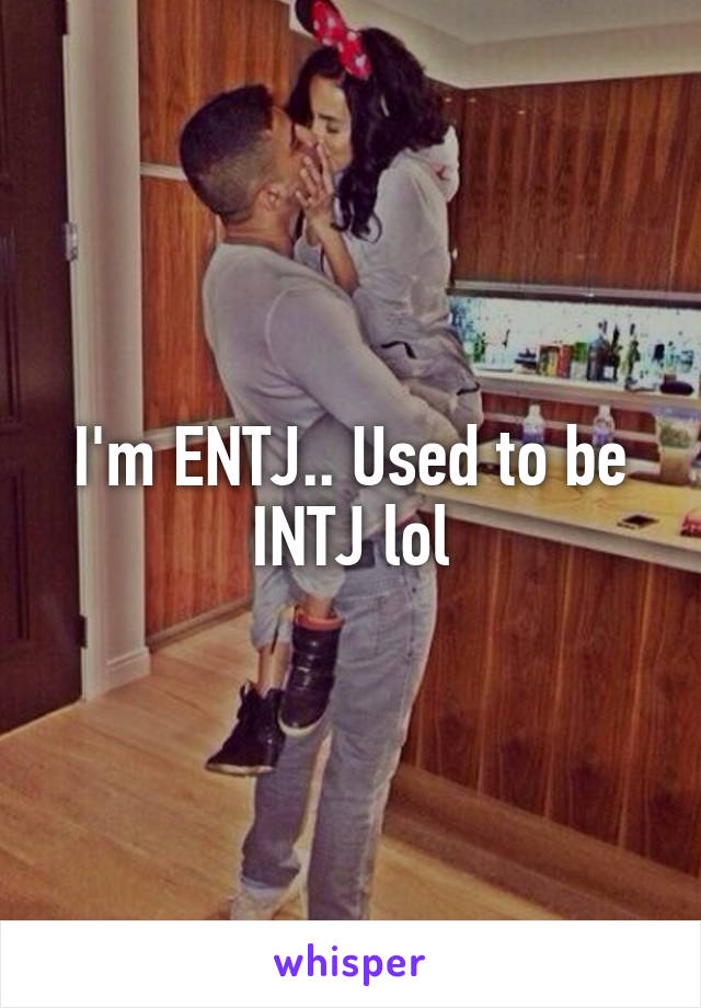 I'm ENTJ.. Used to be INTJ lol