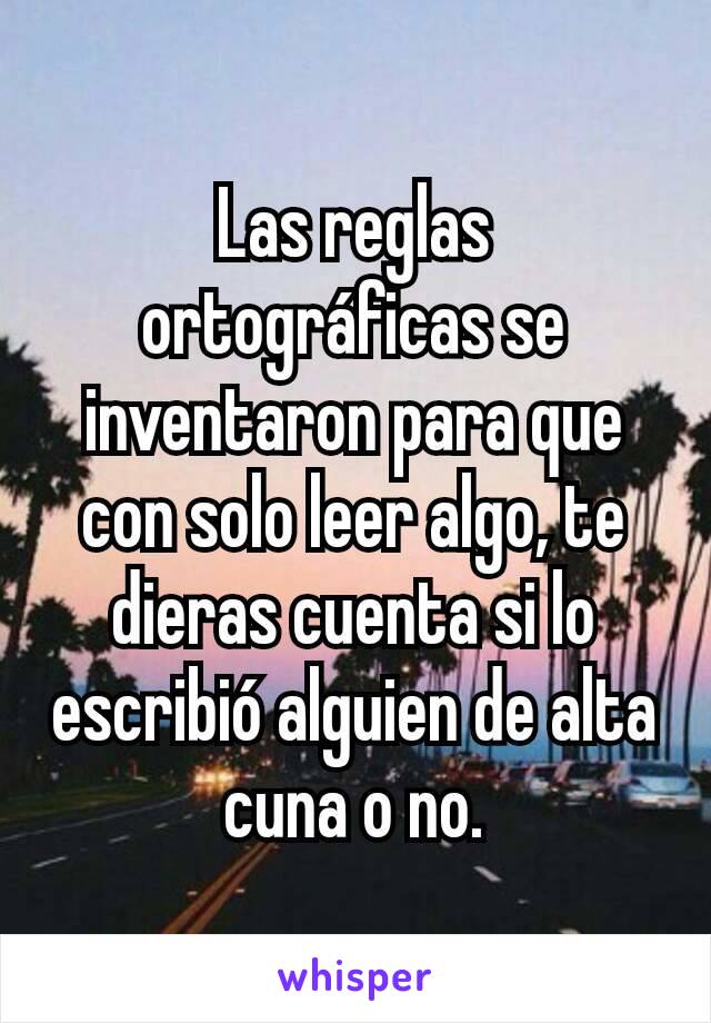 Las reglas ortográficas se inventaron para que con solo leer algo, te dieras cuenta si lo escribió alguien de alta cuna o no.