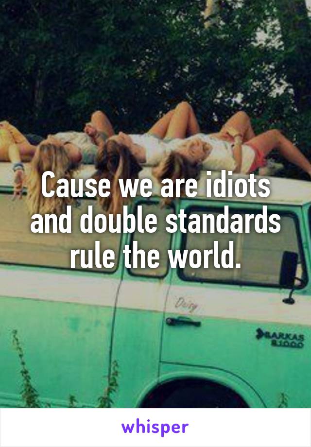 Cause we are idiots and double standards rule the world.