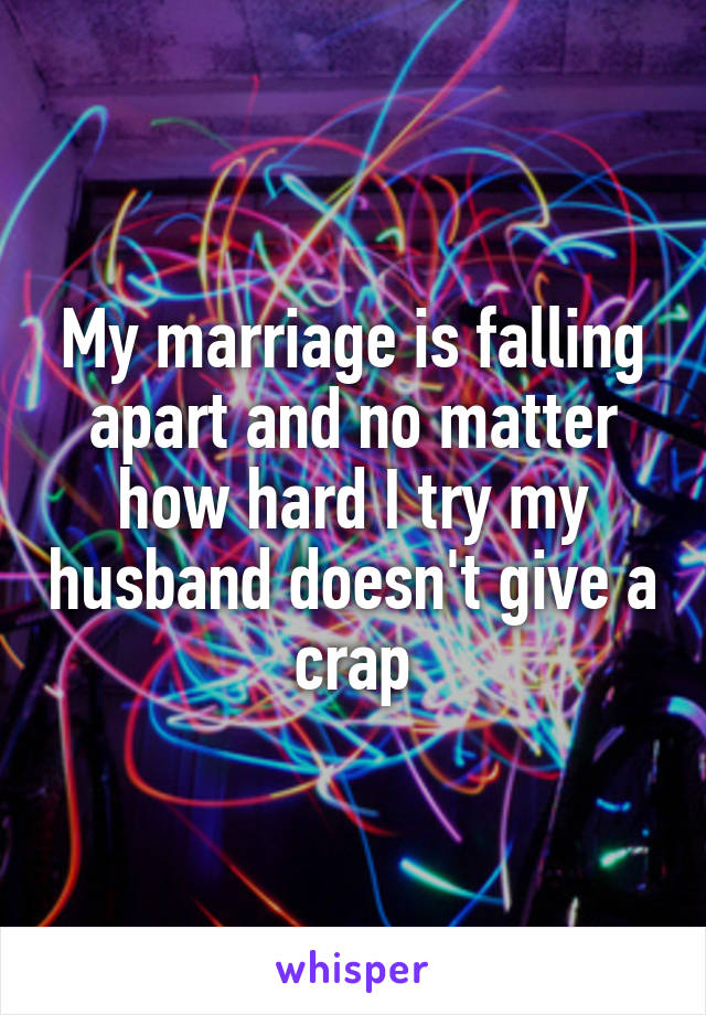 My marriage is falling apart and no matter how hard I try my husband doesn't give a crap